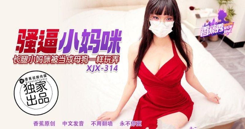 xjx-0314 香蕉視頻 騷逼小媽咪被當成母狗一樣玩弄