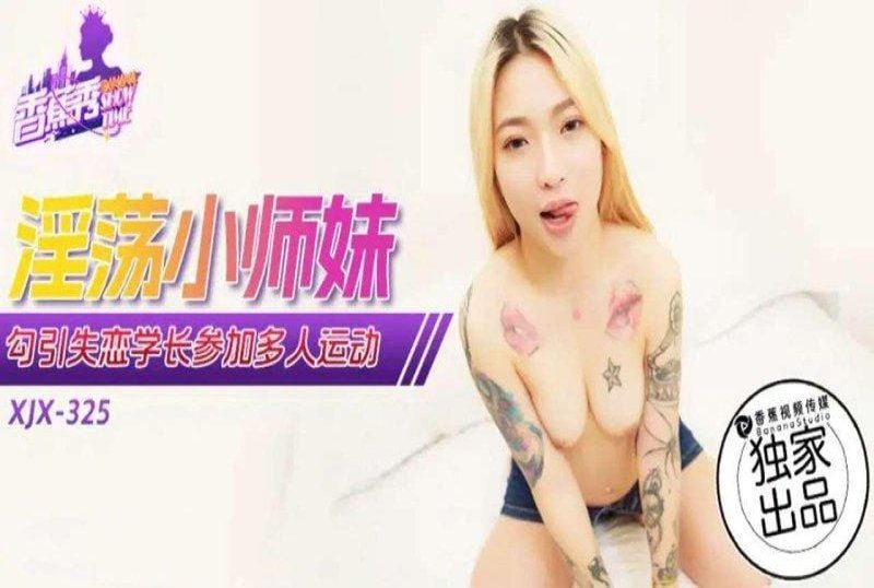 xjx-0325 香蕉視頻 淫蕩小師妹勾引失戀學長參加多人運動